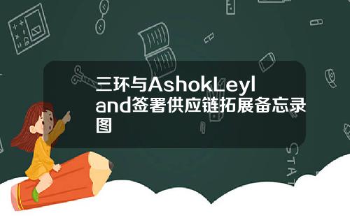 三环与AshokLeyland签署供应链拓展备忘录图