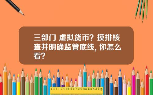 三部门 虚拟货币？摸排核查并明确监管底线, 你怎么看？