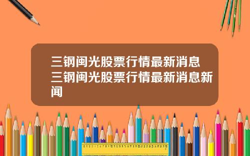 三钢闽光股票行情最新消息三钢闽光股票行情最新消息新闻