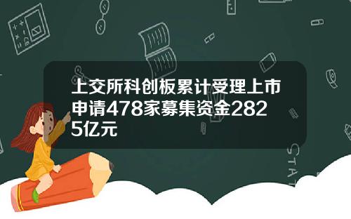 上交所科创板累计受理上市申请478家募集资金2825亿元