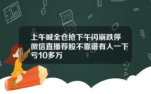 上午喊全仓抢下午闪崩跌停微信直播荐股不靠谱有人一下亏10多万