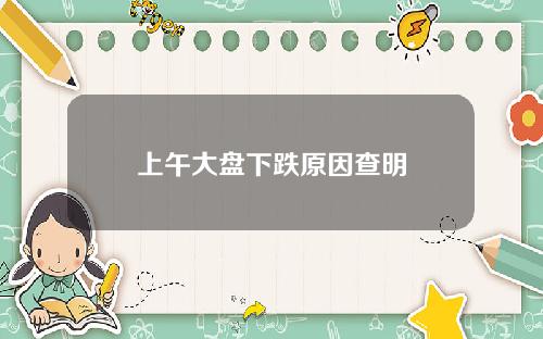 上午大盘下跌原因查明