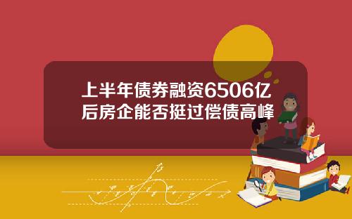 上半年债券融资6506亿后房企能否挺过偿债高峰