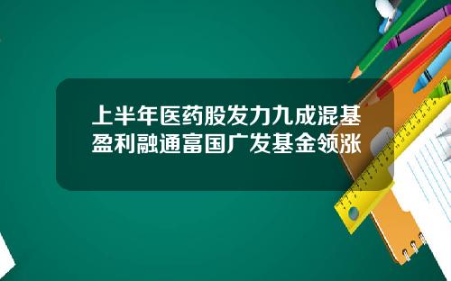 上半年医药股发力九成混基盈利融通富国广发基金领涨