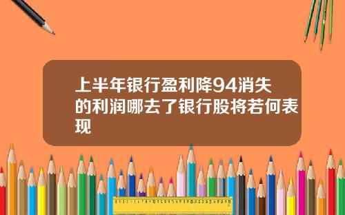 上半年银行盈利降94消失的利润哪去了银行股将若何表现
