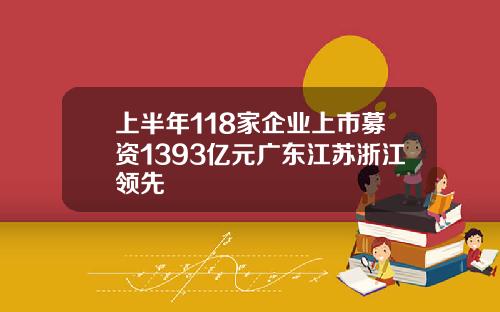 上半年118家企业上市募资1393亿元广东江苏浙江领先