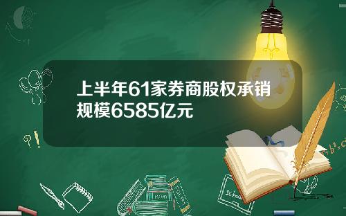 上半年61家券商股权承销规模6585亿元