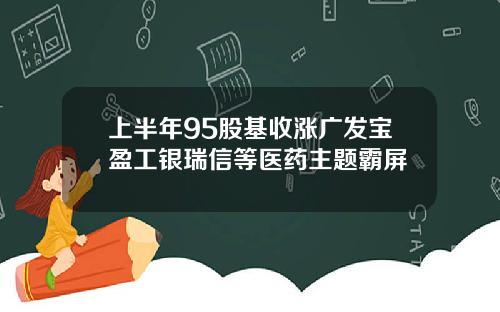 上半年95股基收涨广发宝盈工银瑞信等医药主题霸屏