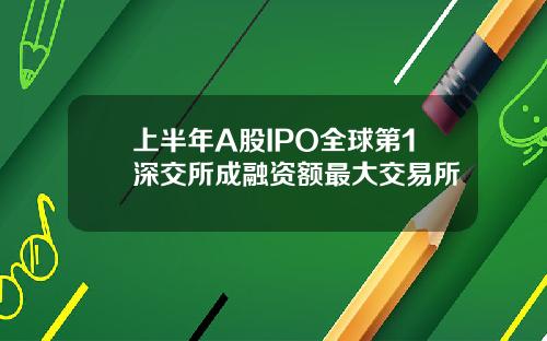 上半年A股IPO全球第1深交所成融资额最大交易所