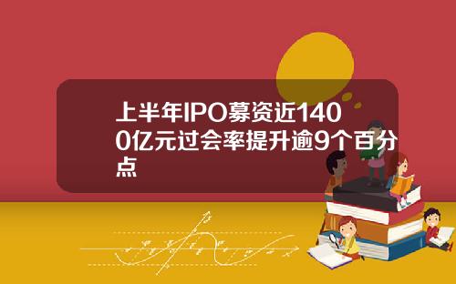 上半年IPO募资近1400亿元过会率提升逾9个百分点