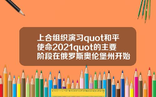 上合组织演习quot和平使命2021quot的主要阶段在俄罗斯奥伦堡州开始
