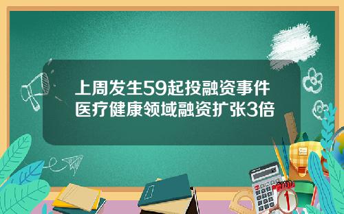 上周发生59起投融资事件医疗健康领域融资扩张3倍