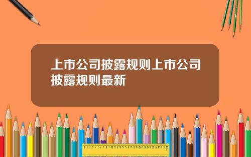 上市公司披露规则上市公司披露规则最新
