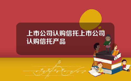 上市公司认购信托上市公司认购信托产品