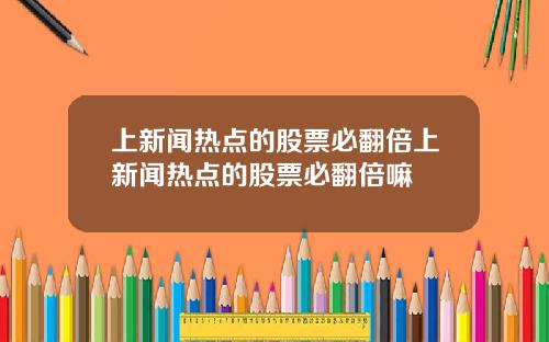 上新闻热点的股票必翻倍上新闻热点的股票必翻倍嘛