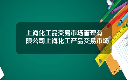 上海化工品交易市场管理有限公司上海化工产品交易市场