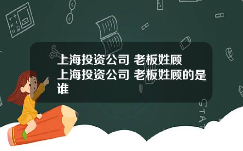 上海投资公司 老板姓顾 上海投资公司 老板姓顾的是谁