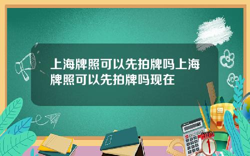 上海牌照可以先拍牌吗上海牌照可以先拍牌吗现在