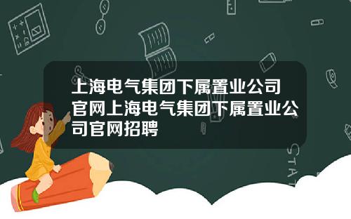 上海电气集团下属置业公司官网上海电气集团下属置业公司官网招聘