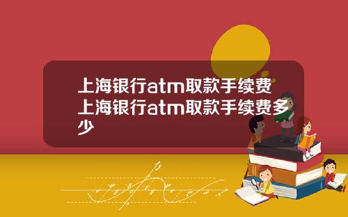 上海银行atm取款手续费上海银行atm取款手续费多少
