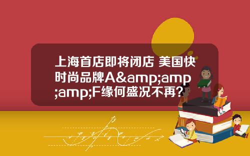 上海首店即将闭店 美国快时尚品牌A&amp;amp;F缘何盛况不再？_1