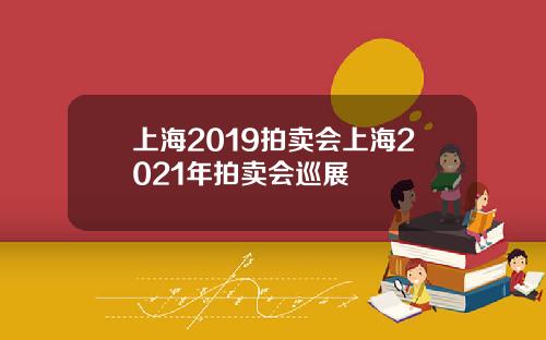 上海2019拍卖会上海2021年拍卖会巡展