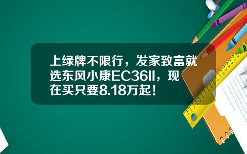 上绿牌不限行，发家致富就选东风小康EC36II，现在买只要8.18万起！