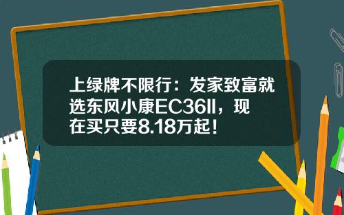 上绿牌不限行：发家致富就选东风小康EC36II，现在买只要8.18万起！