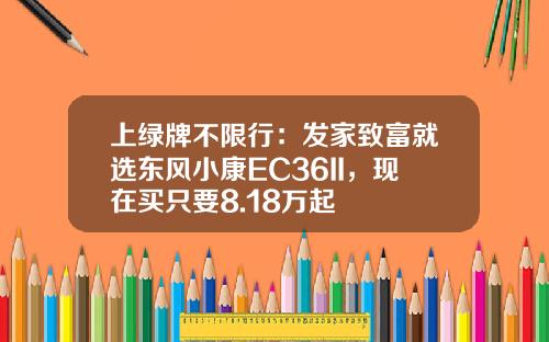 上绿牌不限行：发家致富就选东风小康EC36II，现在买只要8.18万起