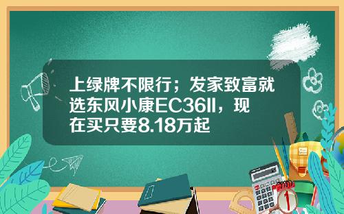 上绿牌不限行；发家致富就选东风小康EC36II，现在买只要8.18万起