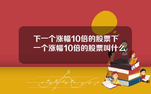 下一个涨幅10倍的股票下一个涨幅10倍的股票叫什么
