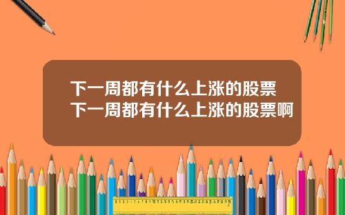 下一周都有什么上涨的股票下一周都有什么上涨的股票啊