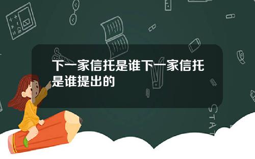 下一家信托是谁下一家信托是谁提出的