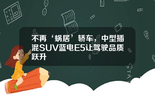不再‘蜗居’轿车，中型插混SUV蓝电E5让驾驶品质跃升
