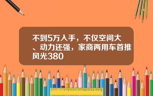 不到5万入手，不仅空间大、动力还强，家商两用车首推风光380