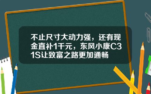 不止尺寸大动力强，还有现金直补1千元，东风小康C31S让致富之路更加通畅