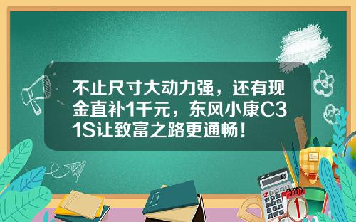 不止尺寸大动力强，还有现金直补1千元，东风小康C31S让致富之路更通畅！