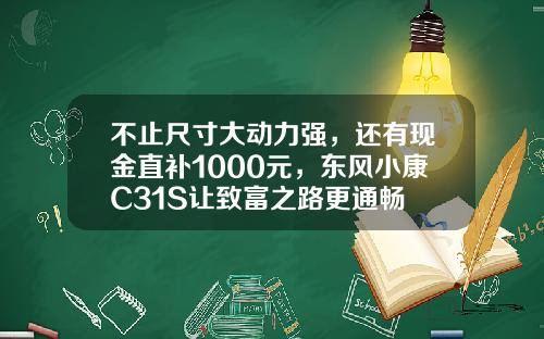 不止尺寸大动力强，还有现金直补1000元，东风小康C31S让致富之路更通畅