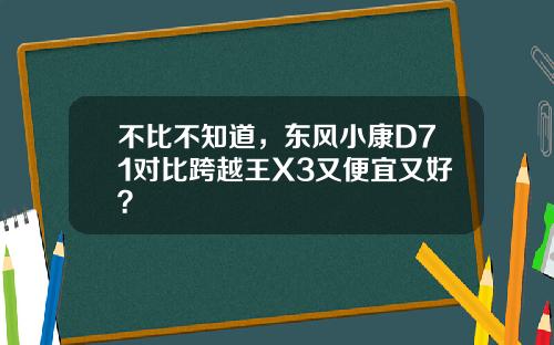 不比不知道，东风小康D71对比跨越王X3又便宜又好？