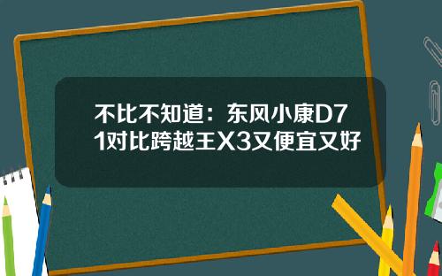不比不知道：东风小康D71对比跨越王X3又便宜又好