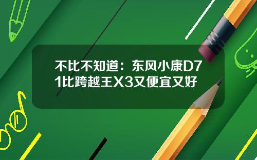 不比不知道：东风小康D71比跨越王X3又便宜又好