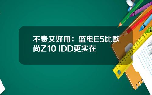 不贵又好用：蓝电E5比欧尚Z10 IDD更实在
