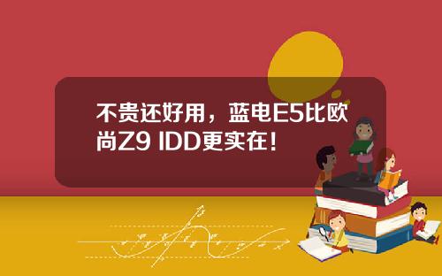 不贵还好用，蓝电E5比欧尚Z9 IDD更实在！