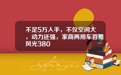 不足5万入手，不仅空间大，动力还强，家商两用车首推风光380