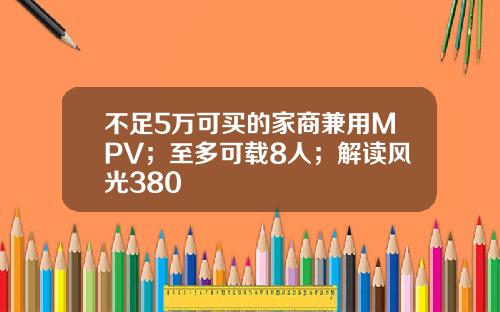 不足5万可买的家商兼用MPV；至多可载8人；解读风光380