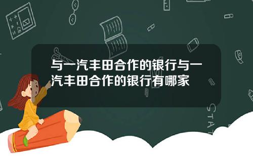 与一汽丰田合作的银行与一汽丰田合作的银行有哪家