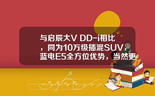 与启辰大V DD-i相比，同为10万级插混SUV，蓝电E5全方位优势，当然更值得选！