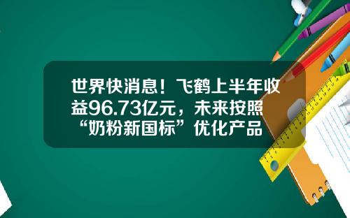 世界快消息！飞鹤上半年收益96.73亿元，未来按照“奶粉新国标”优化产品