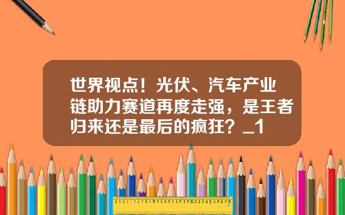 世界视点！光伏、汽车产业链助力赛道再度走强，是王者归来还是最后的疯狂？_1