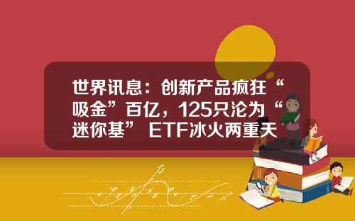 世界讯息：创新产品疯狂“吸金”百亿，125只沦为“迷你基” ETF冰火两重天